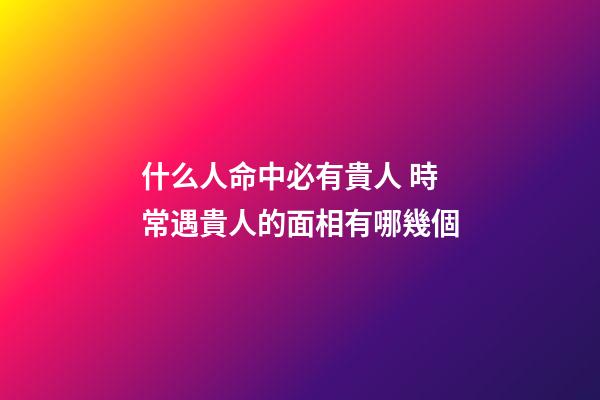什么人命中必有貴人 時常遇貴人的面相有哪幾個